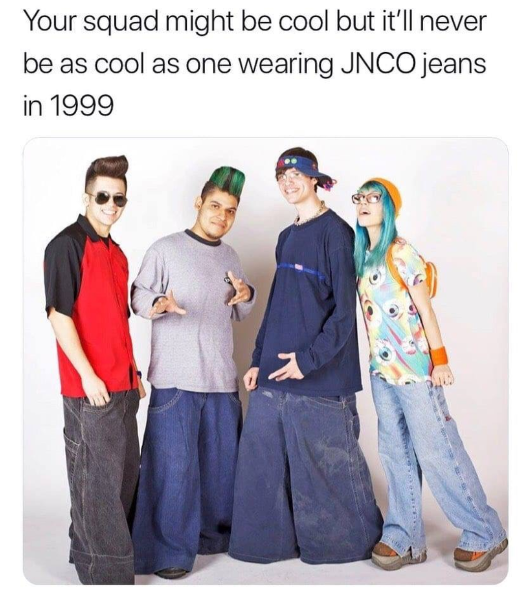 jncos meme - Your squad might be cool but it'll never be as cool as one wearing Jnco jeans in 1999