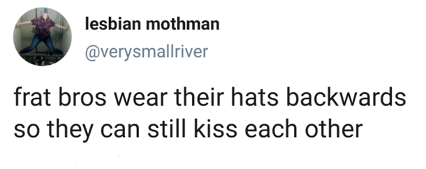 right is getting better at comedy - lesbian mothman frat bros wear their hats backwards so they can still kiss each other