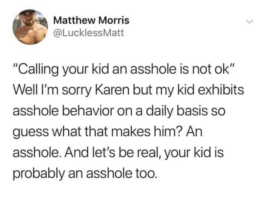 don t be a transphobe chad - Matthew Morris Matt "Calling your kid an asshole is not ok" Well I'm sorry Karen but my kid exhibits asshole behavior on a daily basis so guess what that makes him? An asshole. And let's be real, your kid is probably an asshol