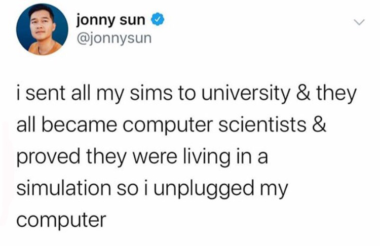eating people's faces party - jonny sun i sent all my sims to university & they all became computer scientists & proved they were living in a simulation so i unplugged my computer