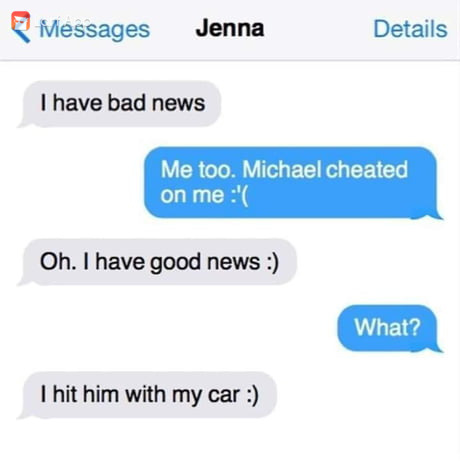 Messages Jenna Details I have bad news Me too. Michael cheated on me ' Oh. I have good news What? I hit him with my car