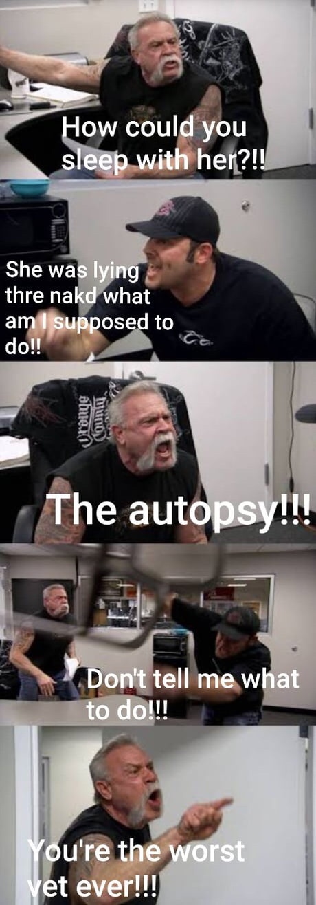 meme american chopper - How could you sleep with her?!! She was lying thre nakd what am I supposed to do!! amein bruno The autopsy!!! Don't tell me what to do!!! You're the worst vet ever!!!