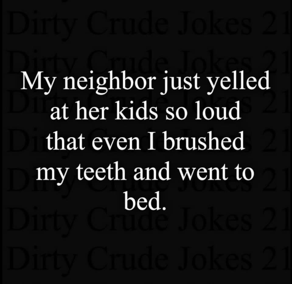darkness - My neighbor just yelled at her kids so loud D that even I brushed my teeth and went to bed. Dirty bed