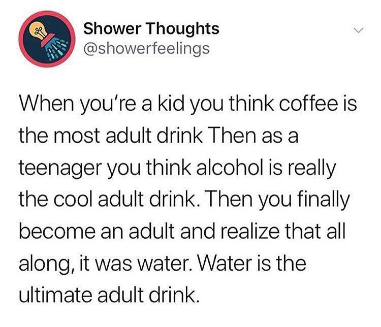 yeet yeet yeet meme - Shower Thoughts When you're a kid you think coffee is the most adult drink Then as a teenager you think alcohol is really the cool adult drink. Then you finally become an adult and realize that all along, it was water. Water is the u