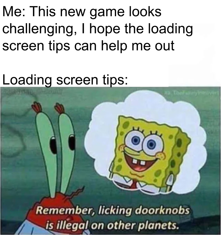 so true memes - Me This new game looks challenging, I hope the loading screen tips can help me out Loading screen tips Remember, licking doorknobs is illegal on other planets.