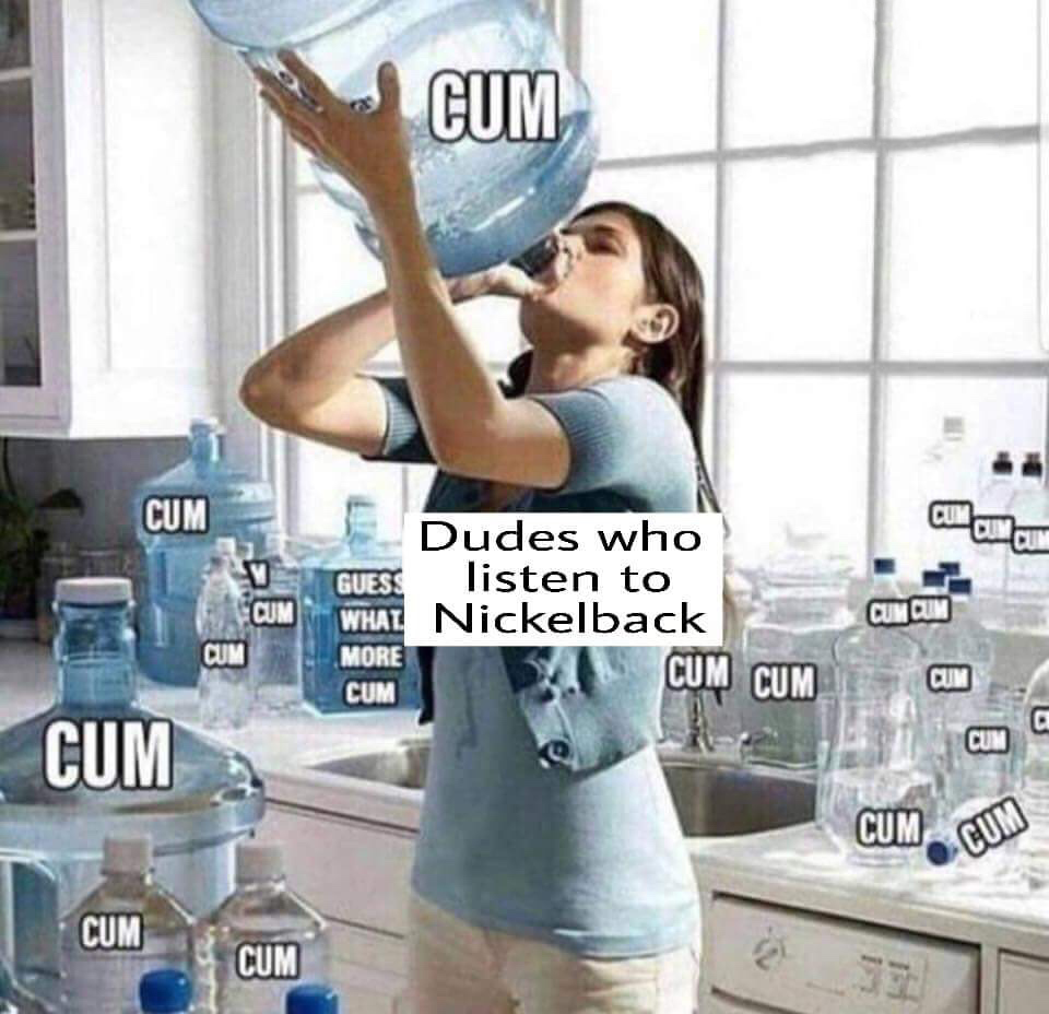 Cum Cum Cum Dudes who listen to Nickelback More Cum Cum Cum Cum Oun Cum Con cm @ Cum Cum Cum