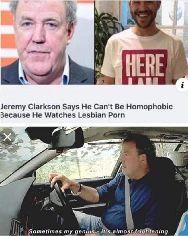 jeremy clarkson memes - Jeremy Clarkson Says He Can't Be Homophobic Because He Watches Lesbian Porn Sometimes my genius. It's almost frightening.