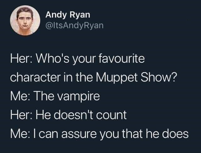 Andy Ryan Her Who's your favourite character in the Muppet Show? Me The vampire Her He doesn't count Me I can assure you that he does
