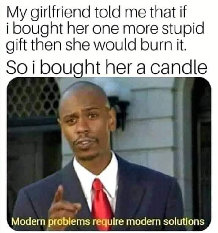 girlfriend meme - My girlfriend told me that if i bought her one more stupid gift then she would burn it. So i bought her a candle Modern problems require modern solutions
