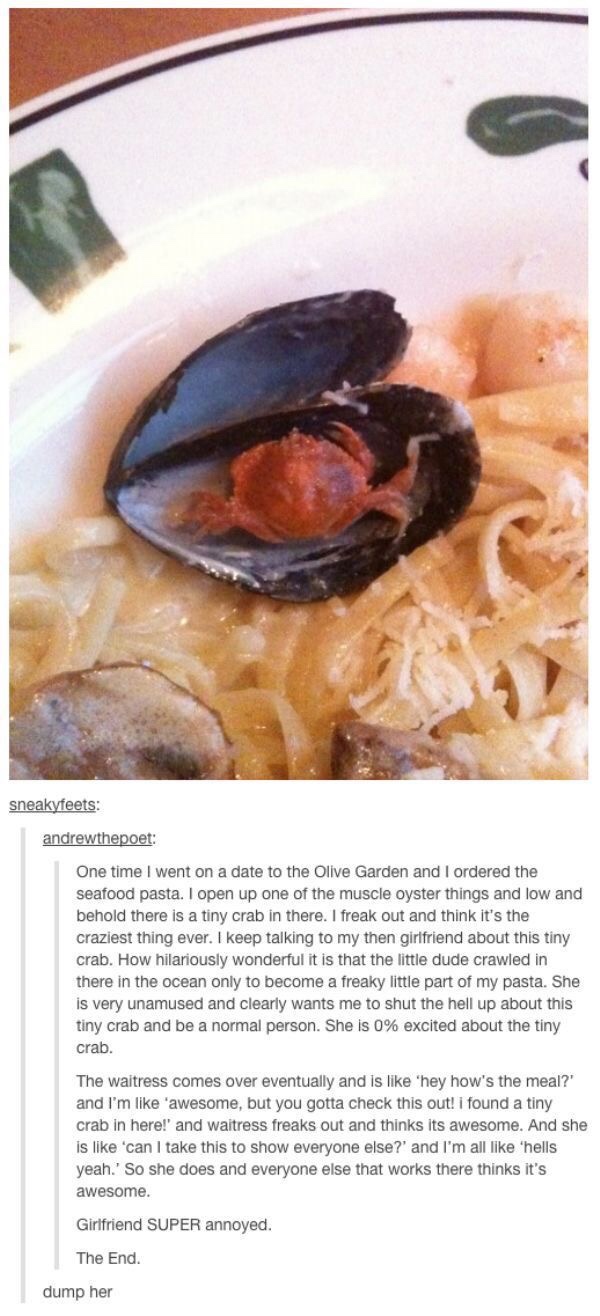 crab tumblr posts - sneakyfeets andrewthepoet One time I went on a date to the Olive Garden and I ordered the seafood pasta. I open up one of the muscle oyster things and low and behold there is a tiny crab in there. I freak out and think it's the crazies