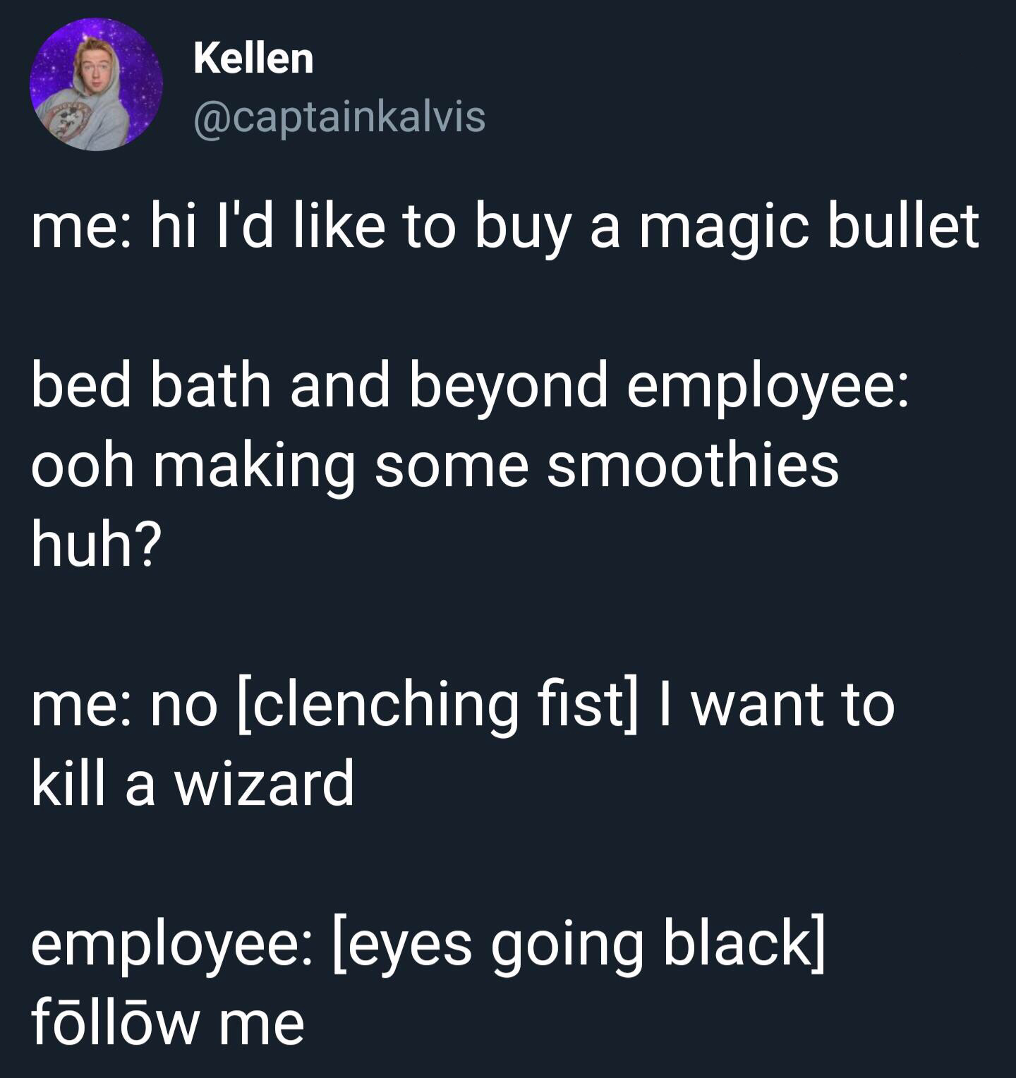 lyrics - Kellen me hi I'd to buy a magic bullet bed bath and beyond employee ooh making some smoothies huh? me no clenching fist I want to kill a wizard employee eyes going black me
