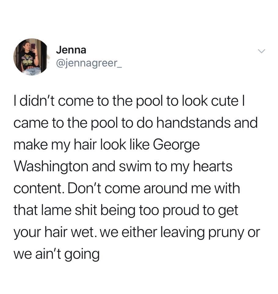 scottish tweets - Jenna I didn't come to the pool to look cute | came to the pool to do handstands and make my hair look George Washington and swim to my hearts content. Don't come around me with that lame shit being too proud to get your hair wet. we eit