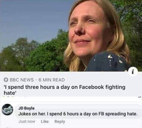 spend three hours a day on facebook fighting hate - Bbc News 6 Min Read 'I spend three hours a day on Facebook fighting hate' Jd Boyle Jokes on her. I spend 6 hours a day on Fb spreading hate. Just now