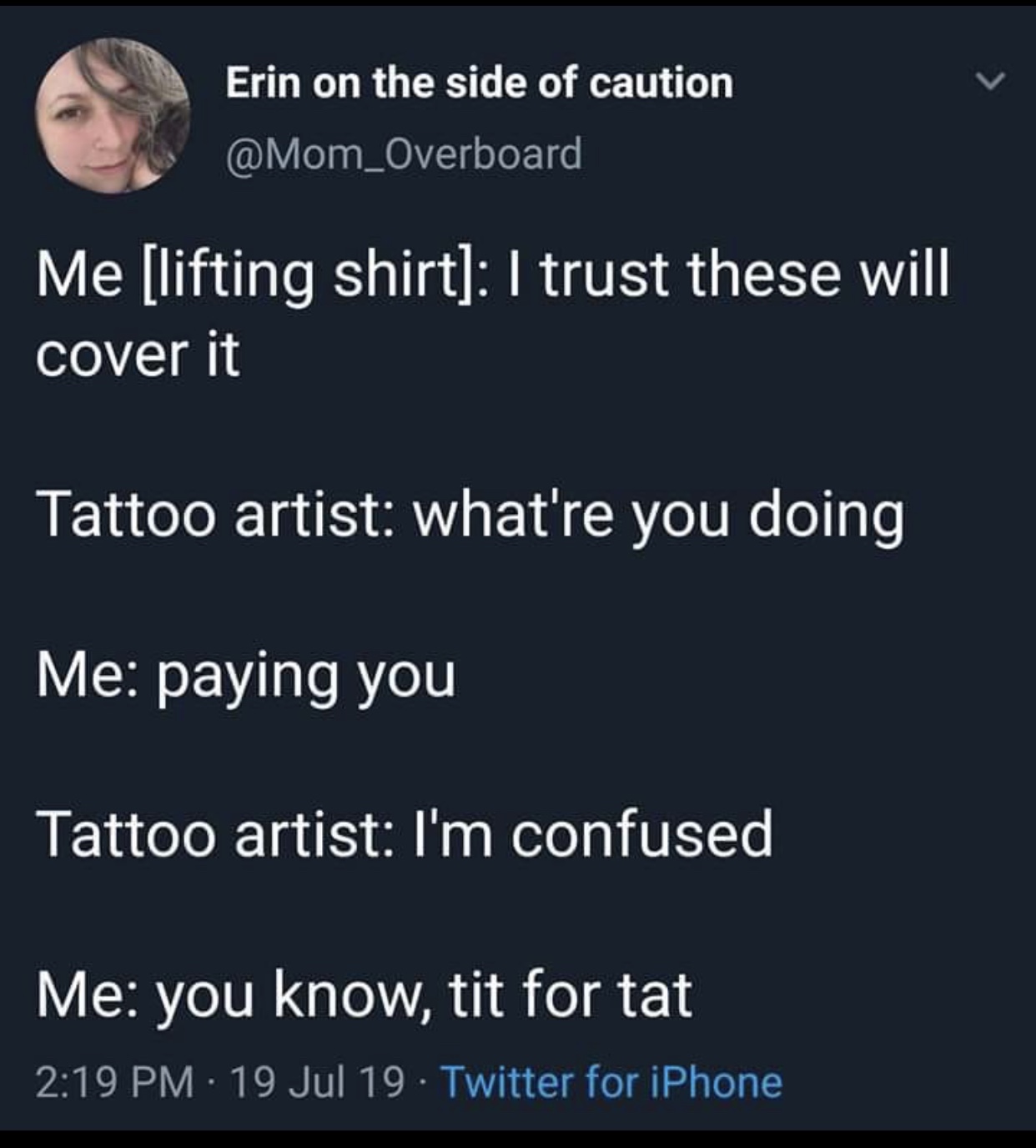 presentation - Erin on the side of caution Me lifting shirt I trust these will cover it Tattoo artist what're you doing Me paying you Tattoo artist I'm confused Me you know, tit for tat 19 Jul 19 Twitter for iPhone