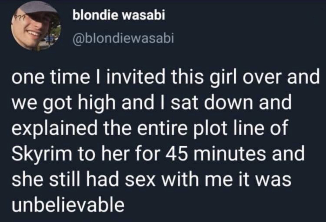lyrics - blondie wasabi one time I invited this girl over and we got high and I sat down and explained the entire plot line of Skyrim to her for 45 minutes and she still had sex with me it was unbelievable