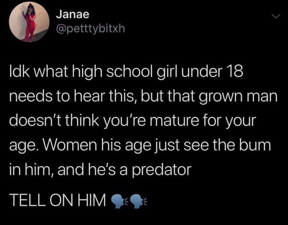Janae Idk what high school girl under 18 needs to hear this, but that grown man doesn't think you're mature for your age. Women his age just see the bum in him, and he's a predator Tell On Him