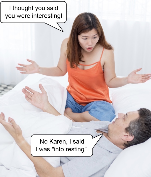 I thought you said you were interesting! No Karen, I said I was "into resting".