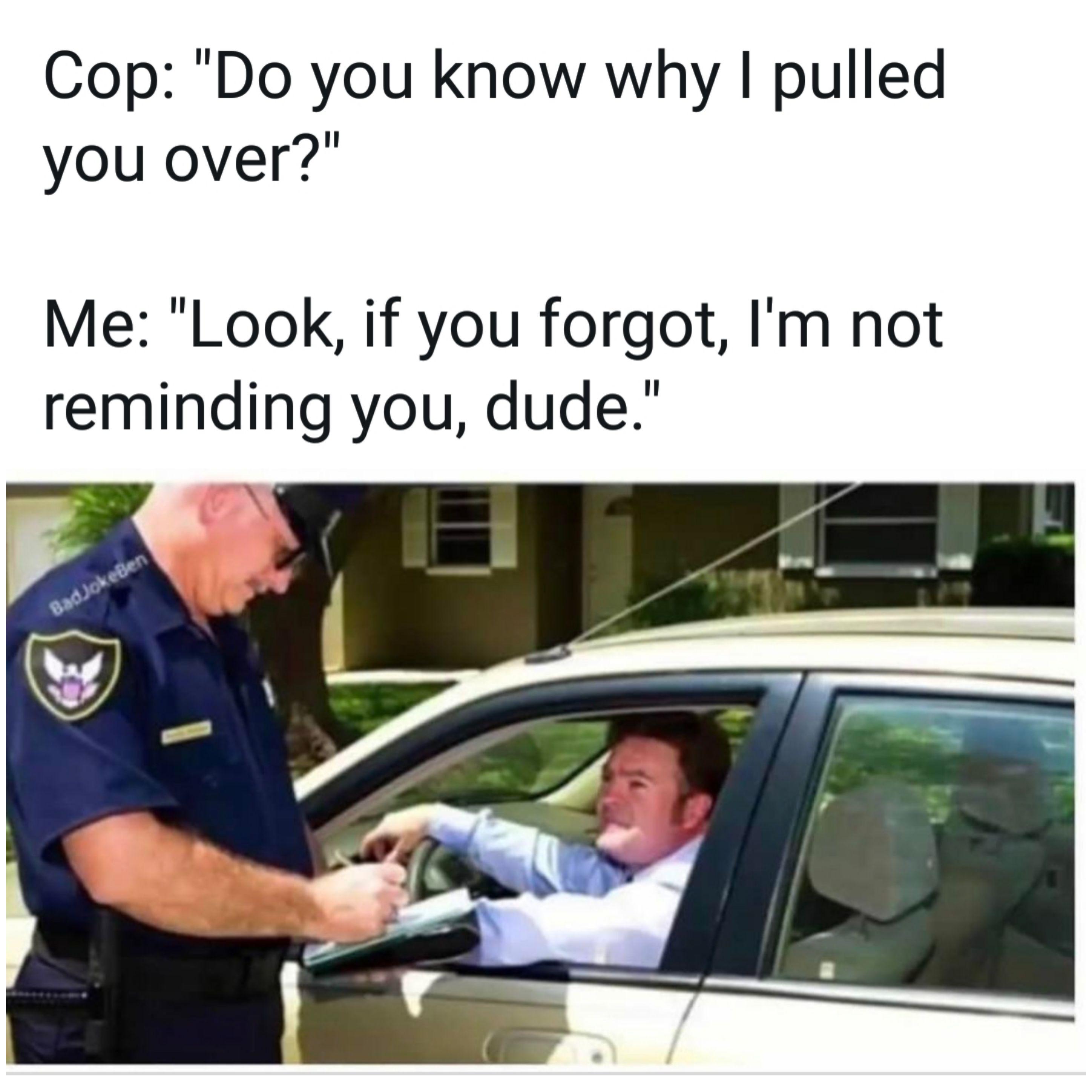whose car is this meme - Cop "Do you know why I pulled you over?" Me "Look, if you forgot, I'm not reminding you, dude." Bad Jokelen