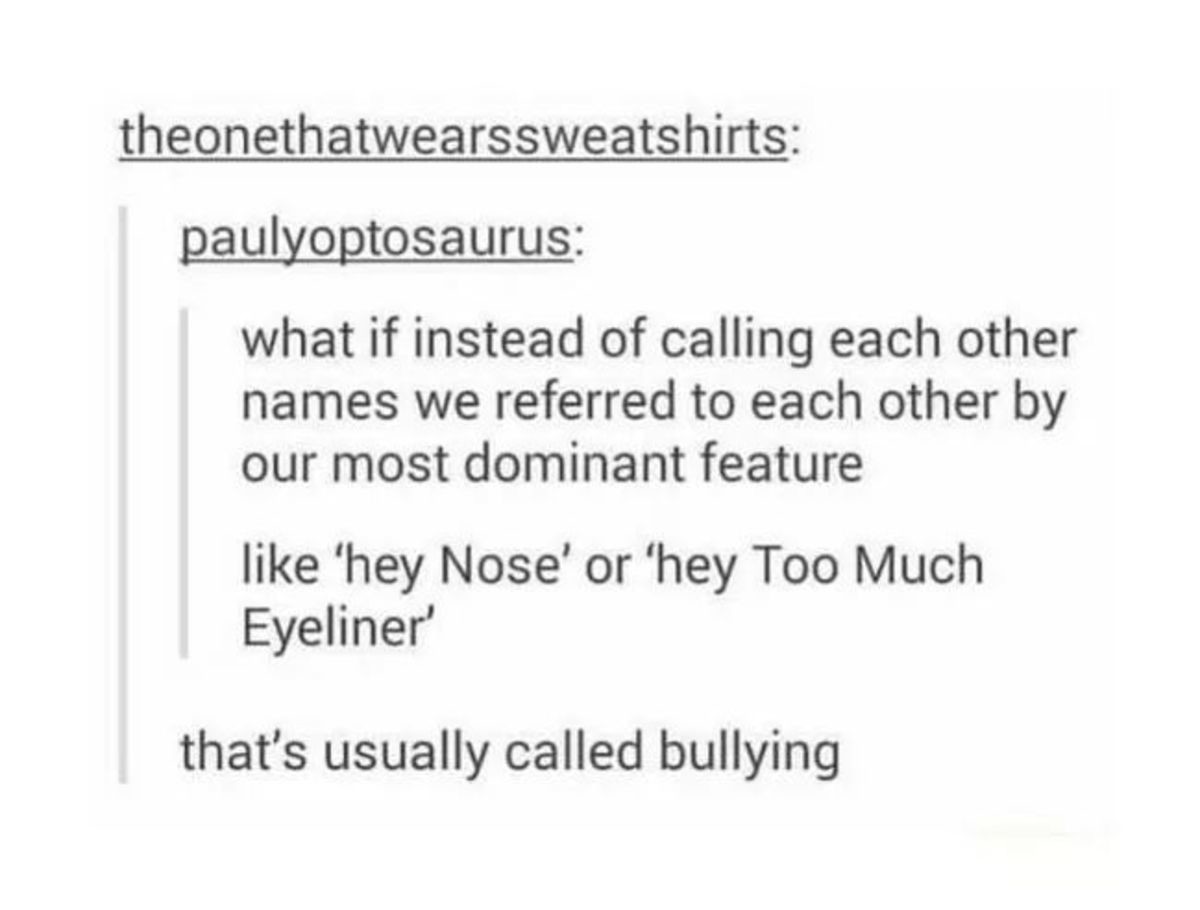 theonethatwearssweatshirts paulyoptosaurus what if instead of calling each other names we referred to each other by our most dominant feature 'hey Nose' or 'hey Too Much Eyeliner that's usually called bullying