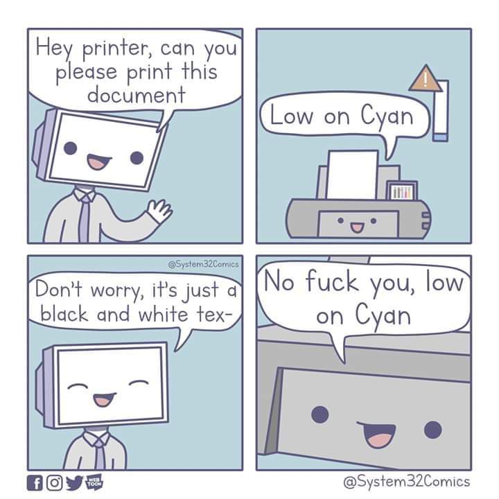 Printer - Hey printer, can you please print this document Low on Cyan Don't worry, it's just a black and white tex No fuck you, low on Cyan