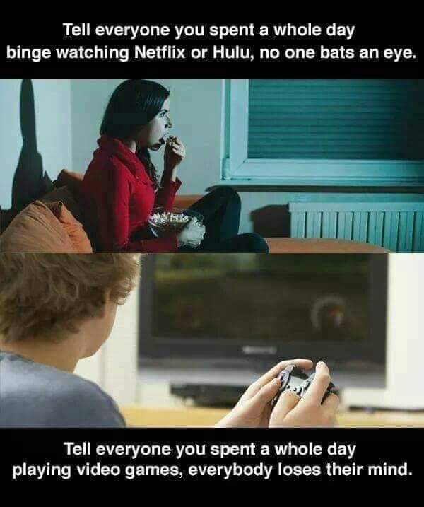 netflix vs video games meme - Tell everyone you spent a whole day binge watching Netflix or Hulu, no one bats an eye. Tell everyone you spent a whole day playing video games, everybody loses their mind.