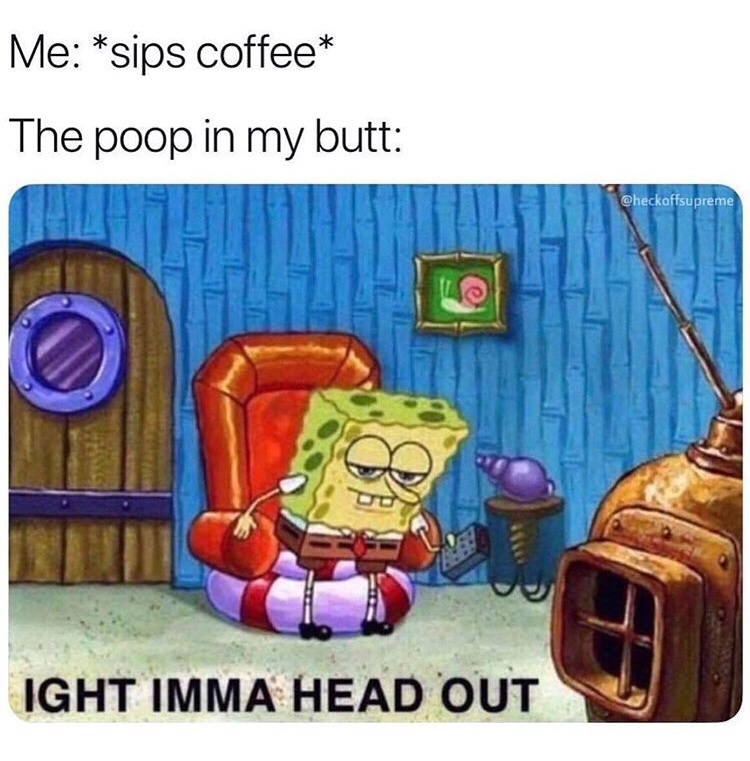 Meme - Me sips coffee The poop in my butt Ight Imma Head Out