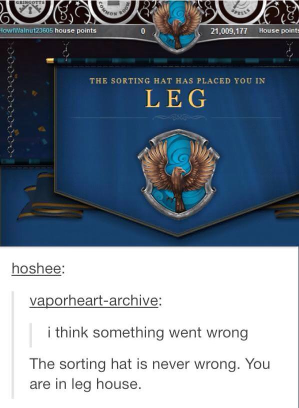 pottermore funny - Grlingotts HowlWalnut23605 house points 21,009,177 House points The Sorting Hat Has Placed You In Leg hoshee vaporheartarchive | i think something went wrong The sorting hat is never wrong. You are in leg house.