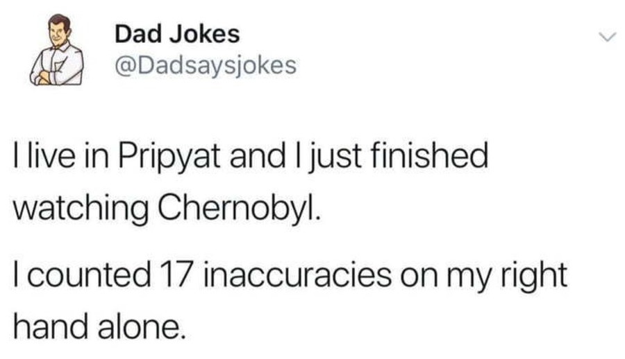 Music - A Dad Jokes I live in Pripyat and I just finished watching Chernobyl. Icounted 17 inaccuracies on my right hand alone.