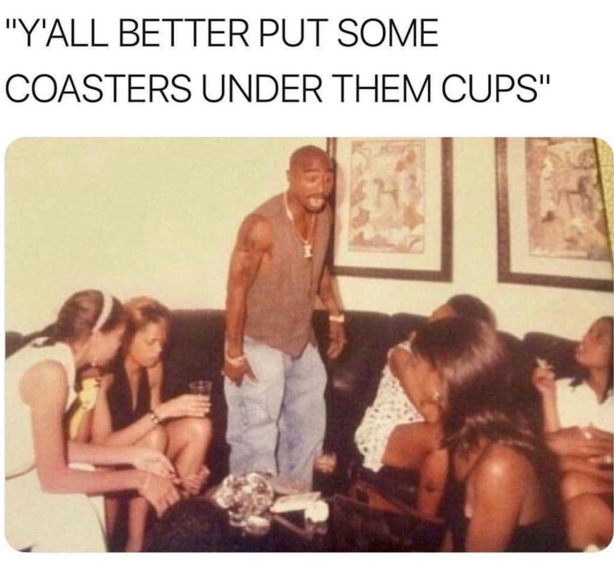 tupac yelling meme - "Y'All Better Put Some Coasters Under Them Cups"