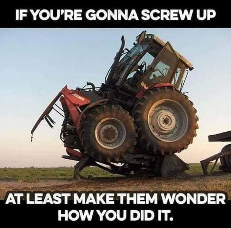 If You'Re Gonna Screw Up At Least Make Them Wonder How You Did It.