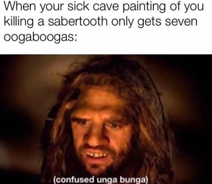 confused unga bunga meme - When your sick cave painting of you killing a sabertooth only gets seven oogaboogas confused unga bunga