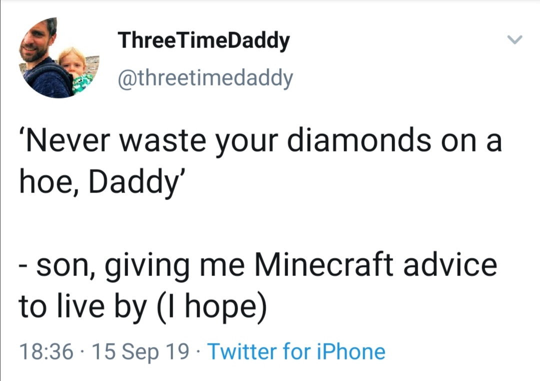 angle - ThreeTimeDaddy 'Never waste your diamonds on a hoe, Daddy' son, giving me Minecraft advice to live by I hope 15 Sep 19 Twitter for iPhone