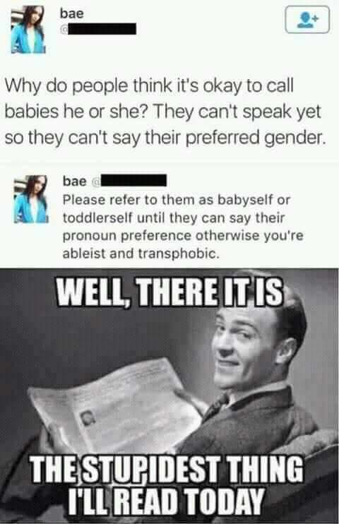 stupidest thing i ll read all day - bae Why do people think it's okay to call babies he or she? They can't speak yet so they can't say their preferred gender. bae Please refer to them as babyself or toddlerself until they can say their pronoun preference 