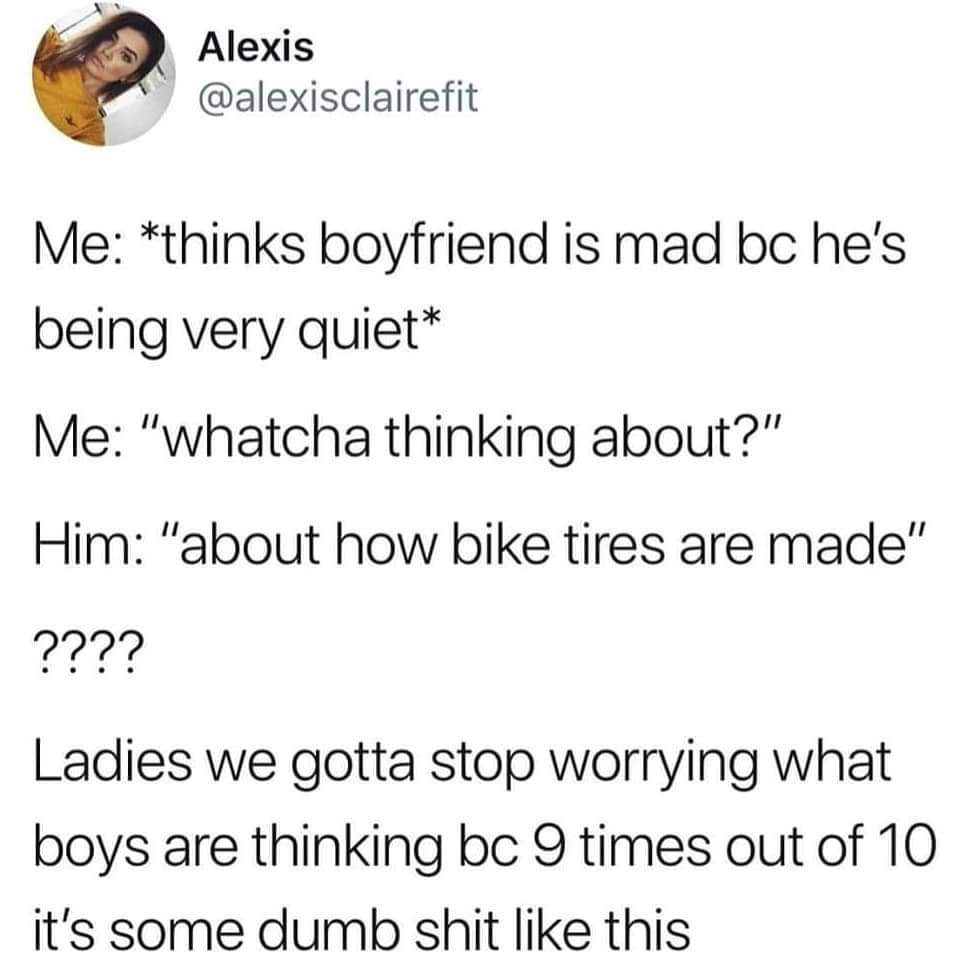 trust quotes - Alexis Me thinks boyfriend is mad bc he's being very quiet Me "whatcha thinking about?" Him "about how bike tires are made" ???? Ladies we gotta stop worrying what boys are thinking bc 9 times out of 10 it's some dumb shit this