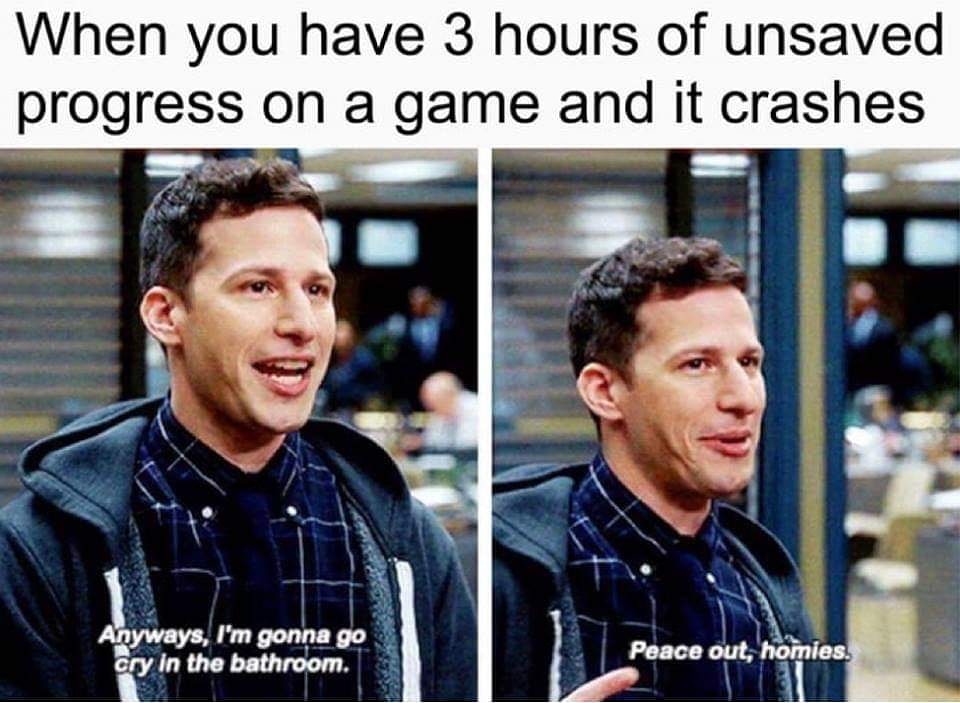 work brooklyn 99 memes - When you have 3 hours of unsaved progress on a game and it crashes Anyways, I'm gonna go cry in the bathroom. Peace out, homies.