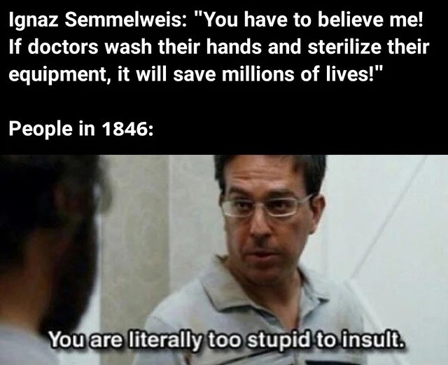 alan the hangover meme - Ignaz Semmelweis "You have to believe me! If doctors wash their hands and sterilize their equipment, it will save millions of lives!" People in 1846 You are literally too stupid to insult.