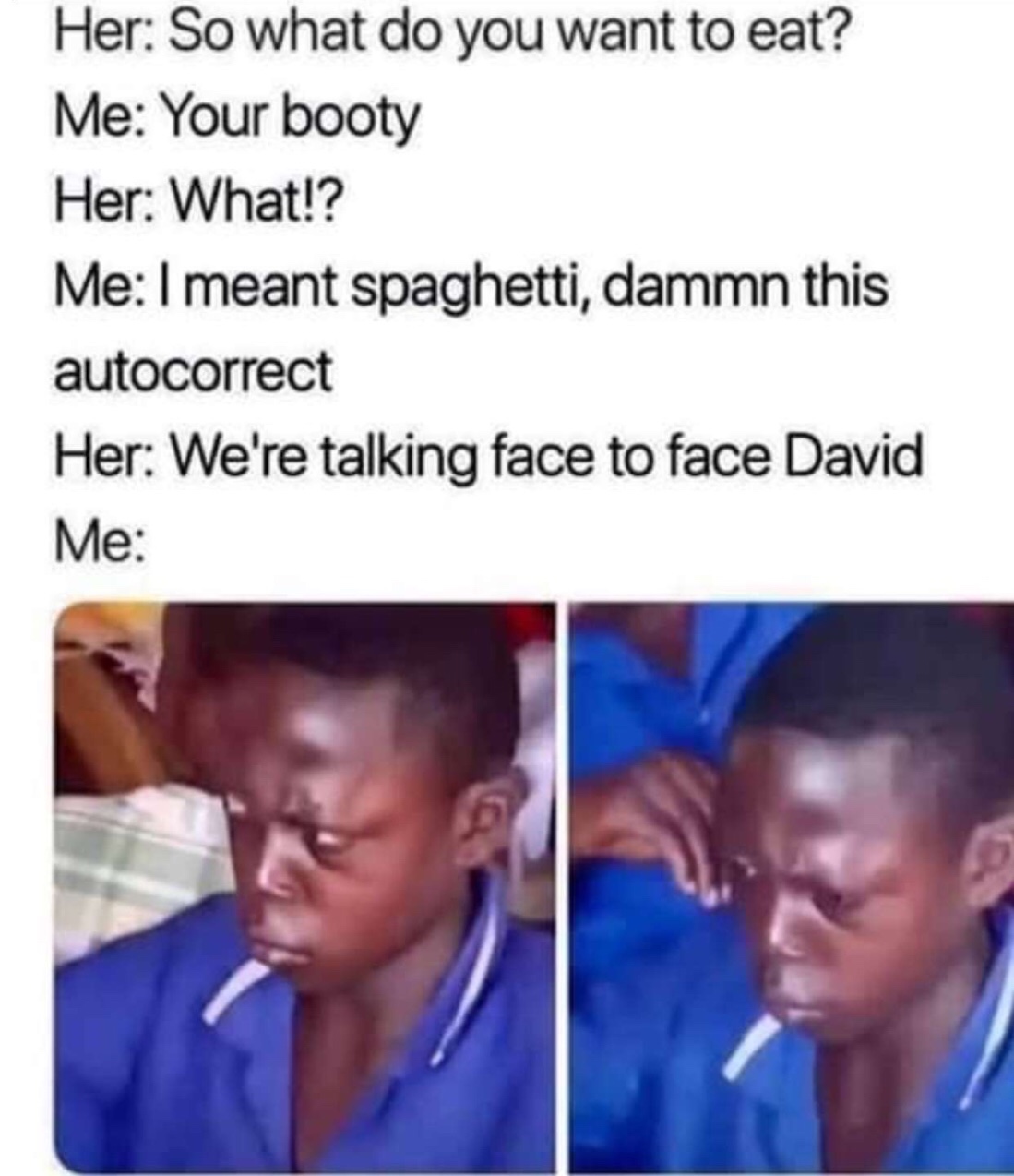 Meme - Her So what do you want to eat? Me Your booty Her What!? Me I meant spaghetti, dammn this autocorrect Her We're talking face to face David Me