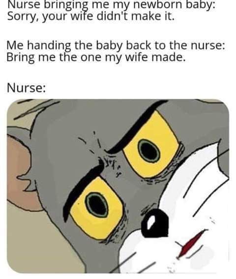 best unsettled tom memes - Nurse bringing me my newborn baby Sorry, your wife didn't make it. Me handing the baby back to the nurse Bring me the one my wife made. Nurse