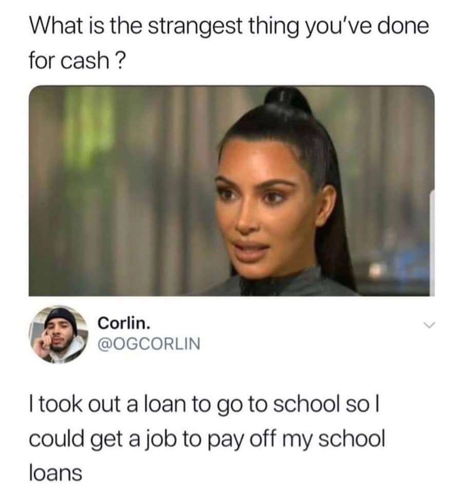 strangest thing meme - What is the strangest thing you've done for cash? Corlin. I took out a loan to go to school sol could get a job to pay off my school loans