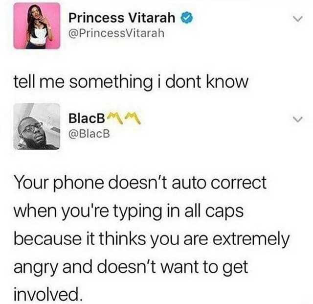 tell me something i don t know - Princess Vitarah tell me something i dont know BlacB Your phone doesn't auto correct when you're typing in all caps because it thinks you are extremely angry and doesn't want to get involved.