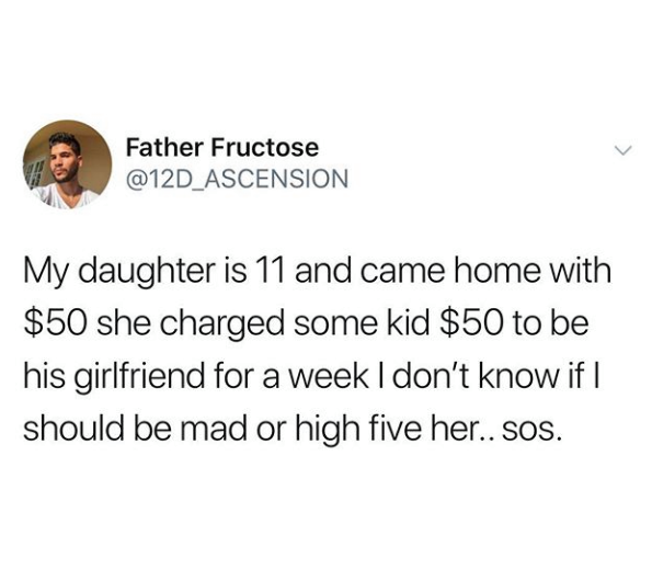 cardiovascular whore meme - Father Fructose My daughter is 11 and came home with $50 she charged some kid $50 to be his girlfriend for a week I don't know if | should be mad or high five her..sos.