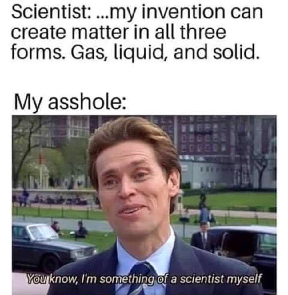 18 meme - Scientist ...my invention can create matter in all three forms. Gas, liquid, and solid. My asshole You know, I'm something of a scientist myself