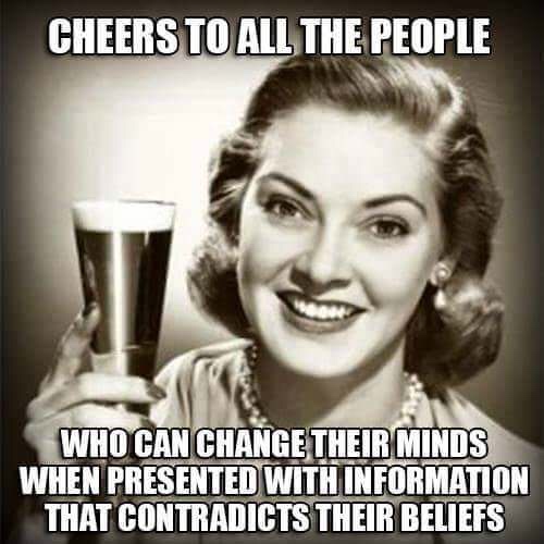 cheers to all the people who can change their minds - Cheers To All The People Who Can Change Their Minds When Presented With Information That Contradicts Their Beliefs