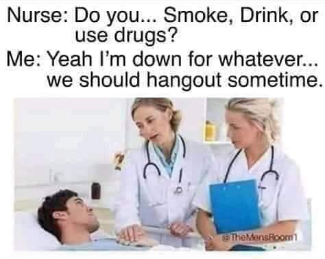 doctor talking to a patient - Nurse Do you... Smoke, Drink, or use drugs? Me Yeah I'm down for whatever... we should hangout sometime. The MensRoom