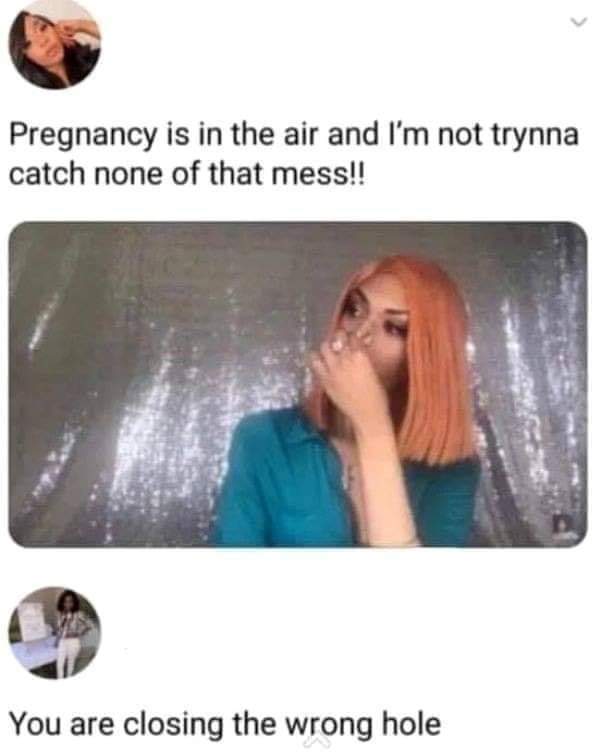 pregnancy is in the air meme - Pregnancy is in the air and I'm not trynna catch none of that mess!! You are closing the wrong hole