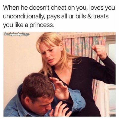 he doesn t cheat on you meme - When he doesn't cheat on you, loves you unconditionally, pays all ur bills & treats you a princess.