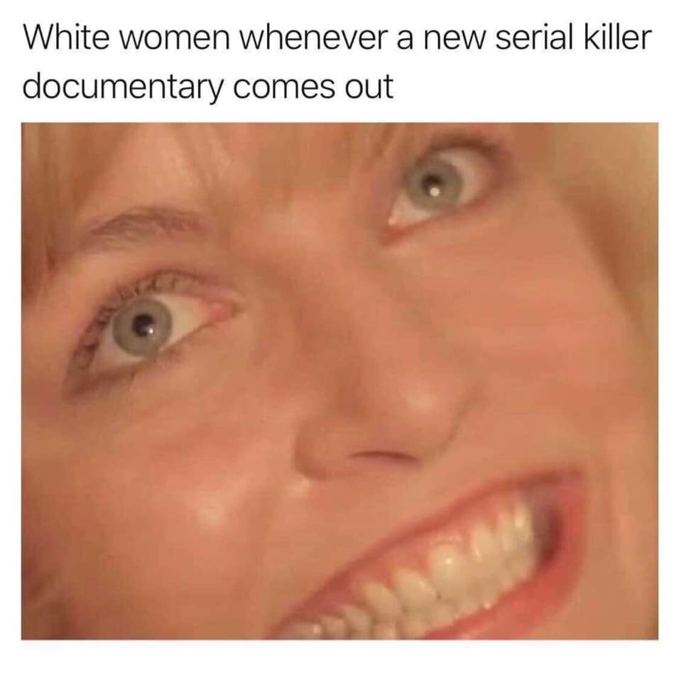white women serial killer meme - White women whenever a new serial killer documentary comes out