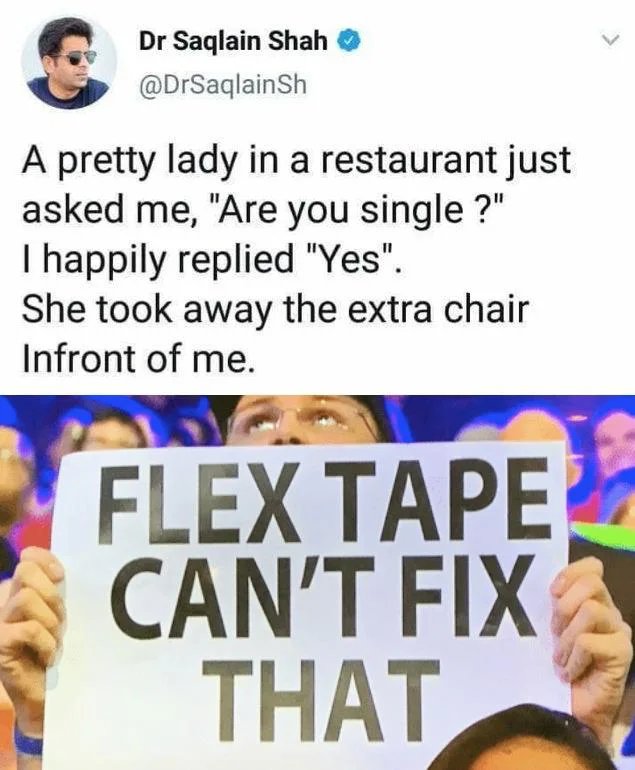 Meme - Dr Saqlain Shah A pretty lady in a restaurant just asked me, "Are you single?" I happily replied "Yes". She took away the extra chair Infront of me. Flex Tape Can'T Fix That