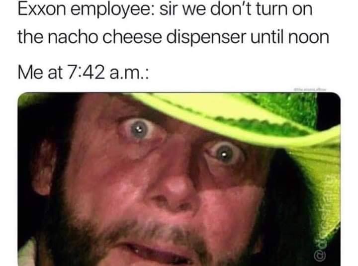 macho man mad - Exxon employee sir we don't turn on the nacho cheese dispenser until noon Me at a.m.