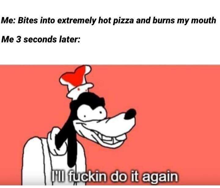 ill fuckin do it again template - Me Bites into extremely hot pizza and burns my mouth Me 3 seconds later un fuckin do it again